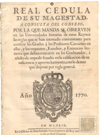 Real cédula de su majestad por la cual se manda se observen en las Universidades literarias de estos Reynos los requisitos, Estudios, y Exercicios literarios que deben concurrir en los Graduandos, á efectos de impedir fraudes en la calificación de su suficiencia y aprovechamiento, con lo demás que dispone por regla general